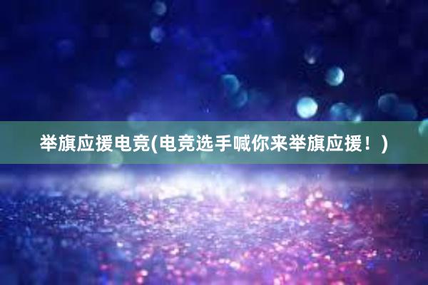 举旗应援电竞(电竞选手喊你来举旗应援！)