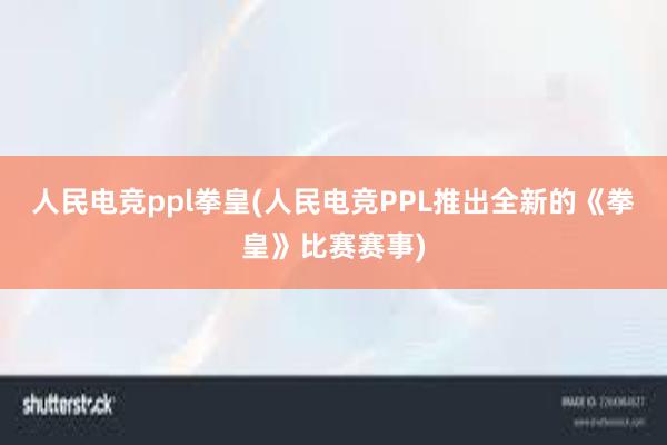 人民电竞ppl拳皇(人民电竞PPL推出全新的《拳皇》比赛赛事)