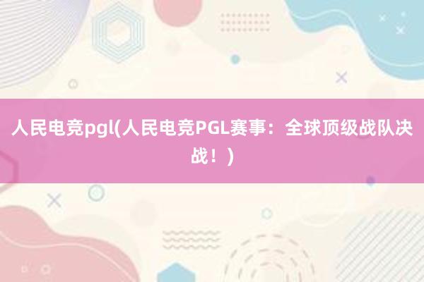 人民电竞pgl(人民电竞PGL赛事：全球顶级战队决战！)