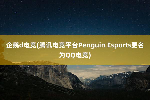 企鹅d电竞(腾讯电竞平台Penguin Esports更名为QQ电竞)