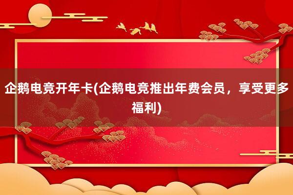 企鹅电竞开年卡(企鹅电竞推出年费会员，享受更多福利)