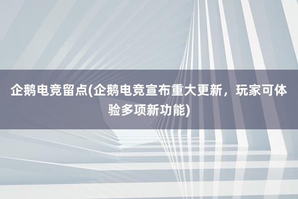 企鹅电竞留点(企鹅电竞宣布重大更新，玩家可体验多项新功能)