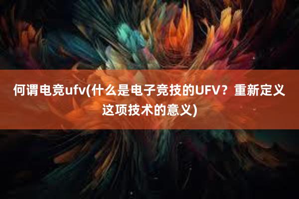 何谓电竞ufv(什么是电子竞技的UFV？重新定义这项技术的意义)