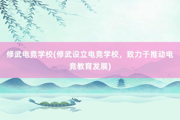 修武电竞学校(修武设立电竞学校，致力于推动电竞教育发展)