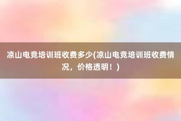 凉山电竞培训班收费多少(凉山电竞培训班收费情况，价格透明！)