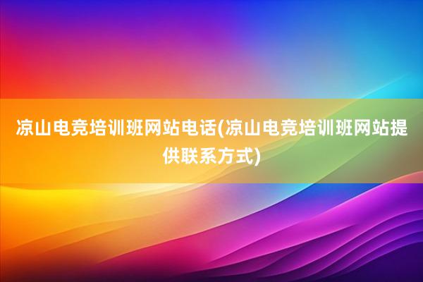 凉山电竞培训班网站电话(凉山电竞培训班网站提供联系方式)