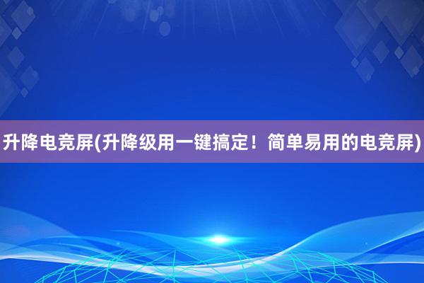 升降电竞屏(升降级用一键搞定！简单易用的电竞屏)