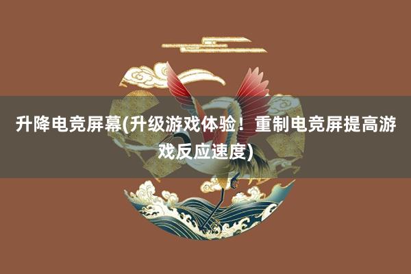 升降电竞屏幕(升级游戏体验！重制电竞屏提高游戏反应速度)