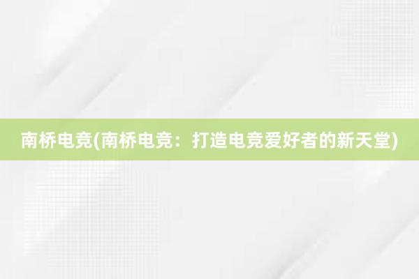 南桥电竞(南桥电竞：打造电竞爱好者的新天堂)