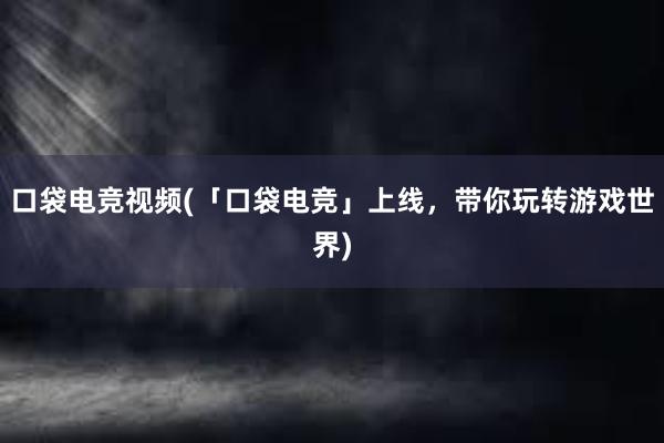 口袋电竞视频(「口袋电竞」上线，带你玩转游戏世界)