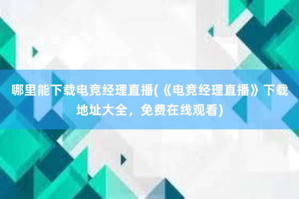 哪里能下载电竞经理直播(《电竞经理直播》下载地址大全，免费在线观看)