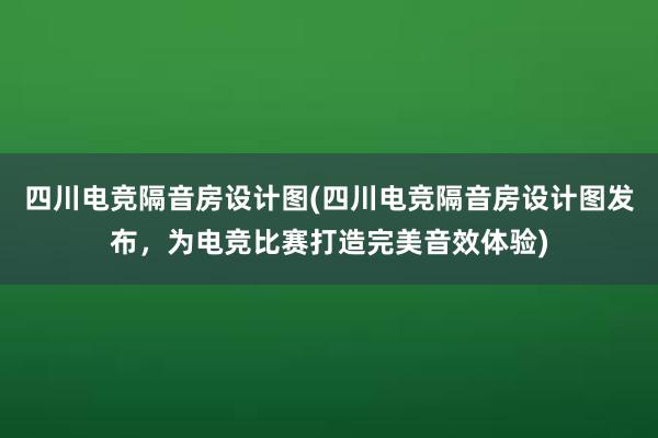 四川电竞隔音房设计图(四川电竞隔音房设计图发布，为电竞比赛打造完美音效体验)