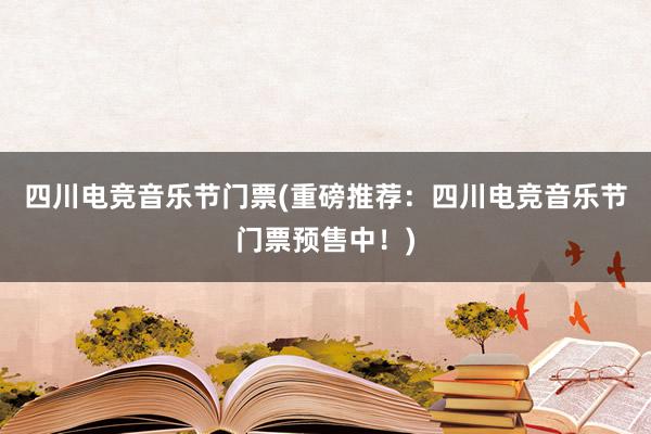 四川电竞音乐节门票(重磅推荐：四川电竞音乐节门票预售中！)