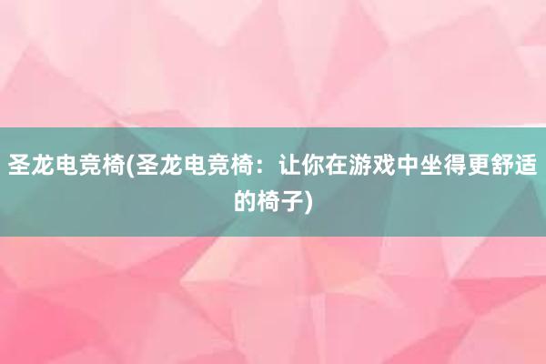 圣龙电竞椅(圣龙电竞椅：让你在游戏中坐得更舒适的椅子)