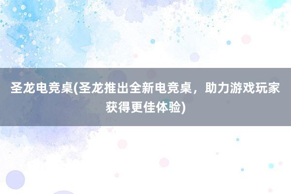 圣龙电竞桌(圣龙推出全新电竞桌，助力游戏玩家获得更佳体验)