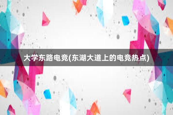 大学东路电竞(东湖大道上的电竞热点)