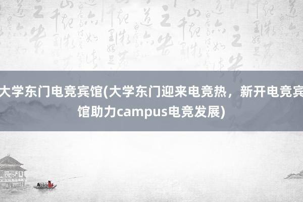 大学东门电竞宾馆(大学东门迎来电竞热，新开电竞宾馆助力campus电竞发展)