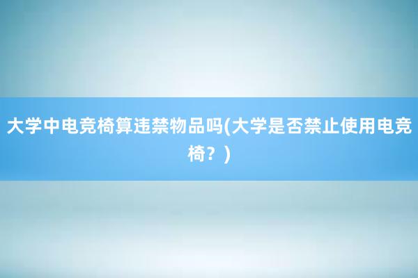 大学中电竞椅算违禁物品吗(大学是否禁止使用电竞椅？)