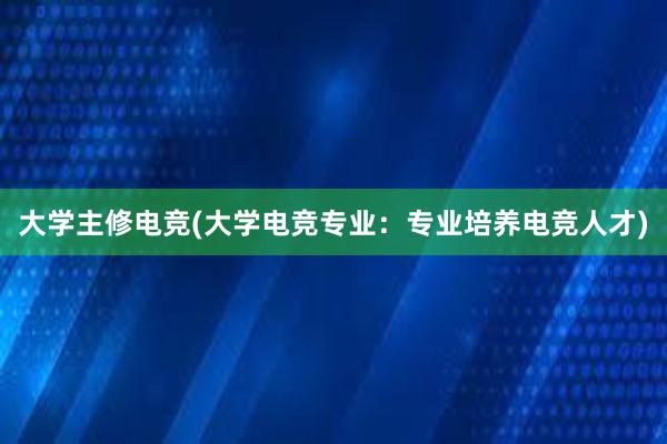 大学主修电竞(大学电竞专业：专业培养电竞人才)