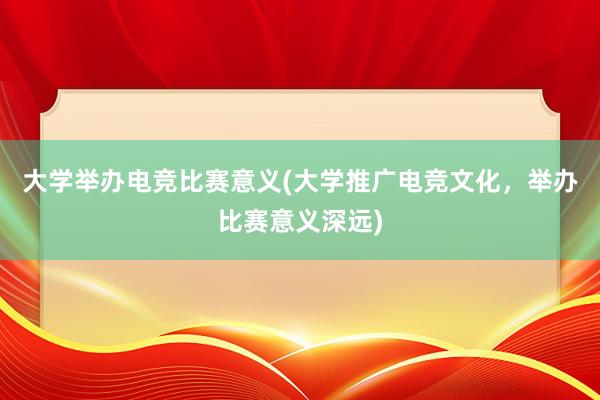 大学举办电竞比赛意义(大学推广电竞文化，举办比赛意义深远)