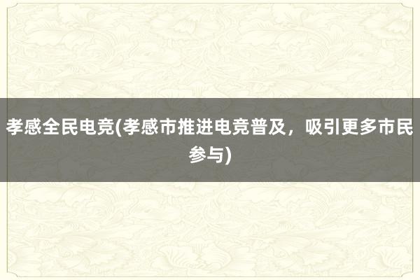 孝感全民电竞(孝感市推进电竞普及，吸引更多市民参与)