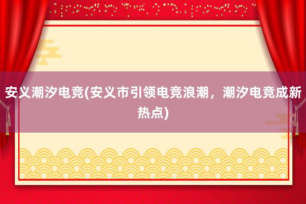 安义潮汐电竞(安义市引领电竞浪潮，潮汐电竞成新热点)