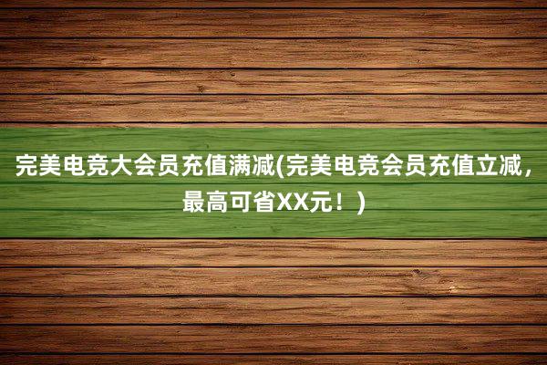 完美电竞大会员充值满减(完美电竞会员充值立减，最高可省XX元！)