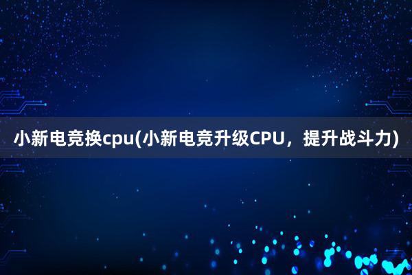 小新电竞换cpu(小新电竞升级CPU，提升战斗力)