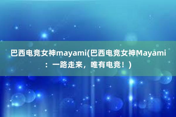 巴西电竞女神mayami(巴西电竞女神Mayami：一路走来，唯有电竞！)