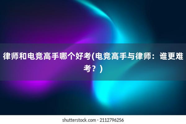 律师和电竞高手哪个好考(电竞高手与律师：谁更难考？)