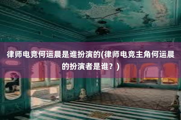 律师电竞何运晨是谁扮演的(律师电竞主角何运晨的扮演者是谁？)