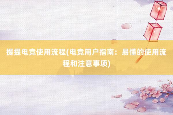 提提电竞使用流程(电竞用户指南：易懂的使用流程和注意事项)