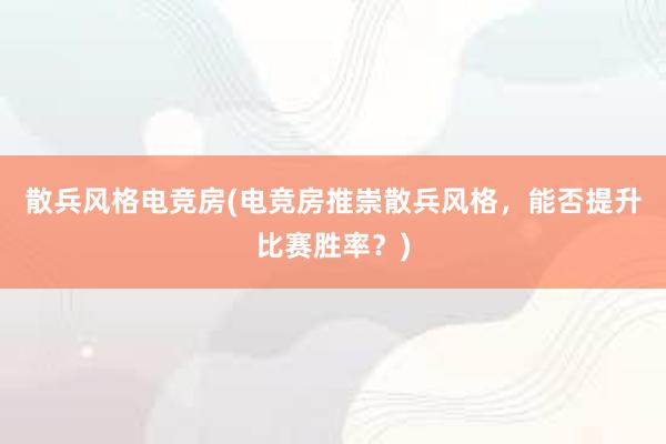 散兵风格电竞房(电竞房推崇散兵风格，能否提升比赛胜率？)