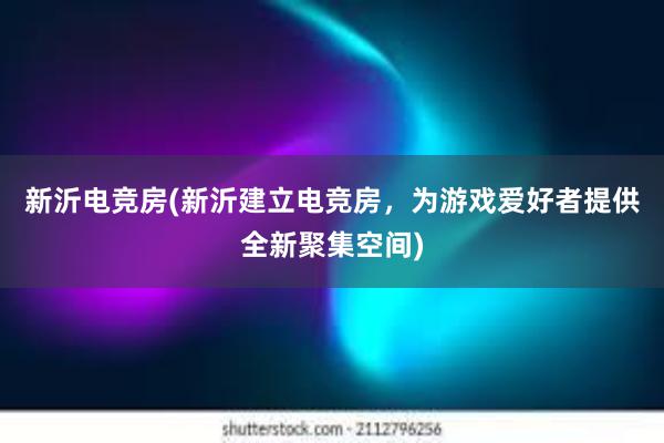 新沂电竞房(新沂建立电竞房，为游戏爱好者提供全新聚集空间)