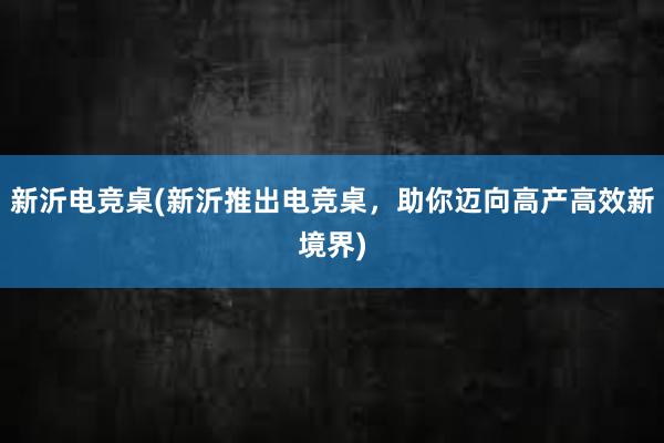 新沂电竞桌(新沂推出电竞桌，助你迈向高产高效新境界)