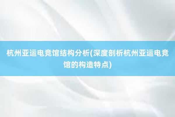 杭州亚运电竞馆结构分析(深度剖析杭州亚运电竞馆的构造特点)