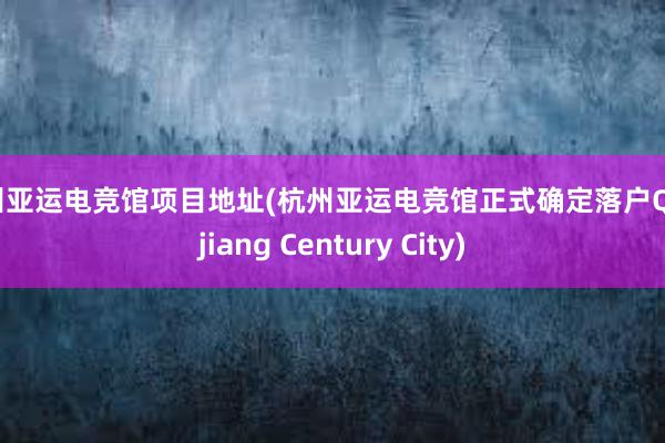 杭州亚运电竞馆项目地址(杭州亚运电竞馆正式确定落户Qianjiang Century City)