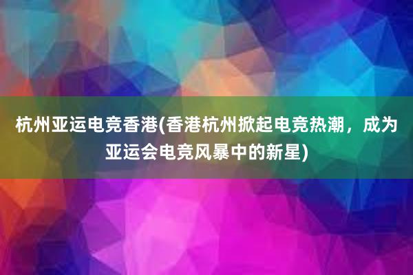 杭州亚运电竞香港(香港杭州掀起电竞热潮，成为亚运会电竞风暴中的新星)