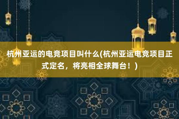 杭州亚运的电竞项目叫什么(杭州亚运电竞项目正式定名，将亮相全球舞台！)