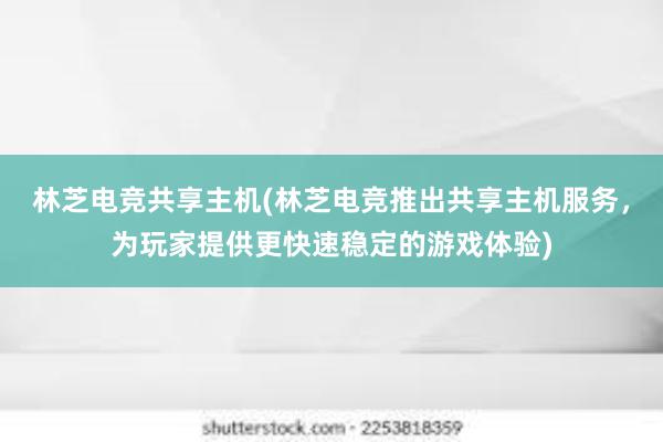 林芝电竞共享主机(林芝电竞推出共享主机服务，为玩家提供更快速稳定的游戏体验)