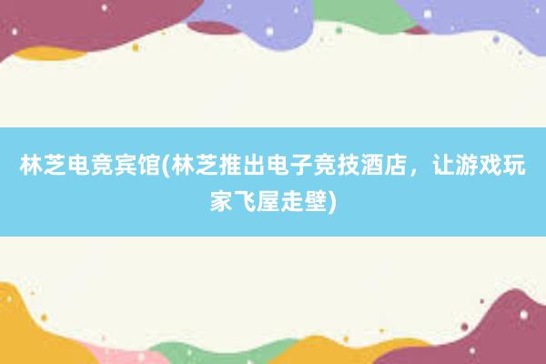 林芝电竞宾馆(林芝推出电子竞技酒店，让游戏玩家飞屋走壁)