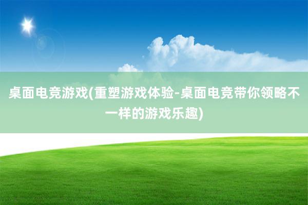 桌面电竞游戏(重塑游戏体验-桌面电竞带你领略不一样的游戏乐趣)