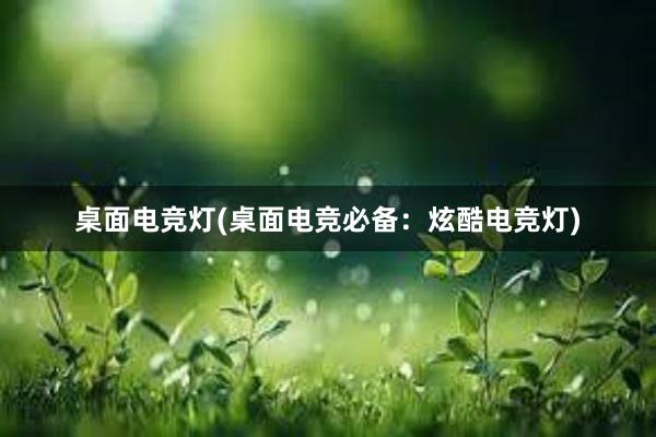 桌面电竞灯(桌面电竞必备：炫酷电竞灯)