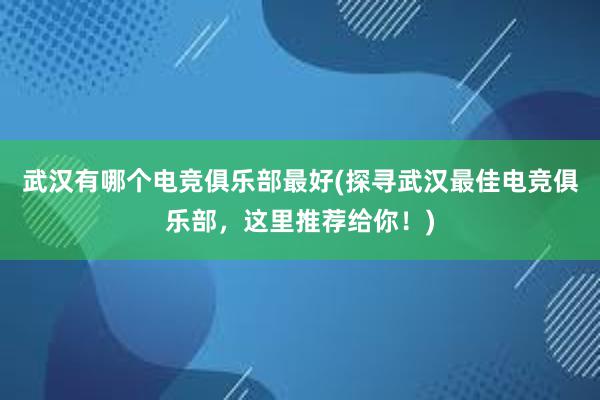 武汉有哪个电竞俱乐部最好(探寻武汉最佳电竞俱乐部，这里推荐给你！)