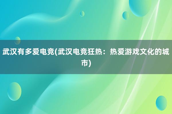 武汉有多爱电竞(武汉电竞狂热：热爱游戏文化的城市)