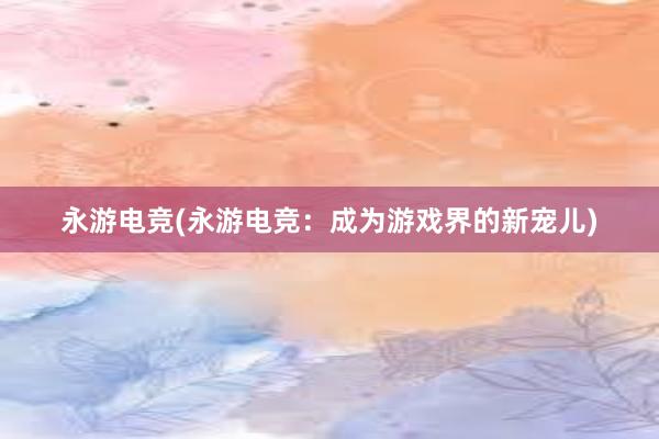 永游电竞(永游电竞：成为游戏界的新宠儿)