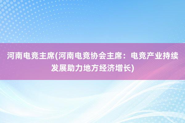 河南电竞主席(河南电竞协会主席：电竞产业持续发展助力地方经济增长)