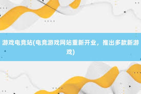 游戏电竞站(电竞游戏网站重新开业，推出多款新游戏)