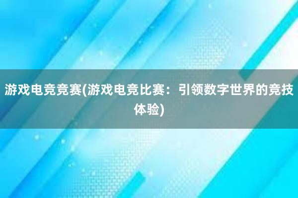 游戏电竞竞赛(游戏电竞比赛：引领数字世界的竞技体验)