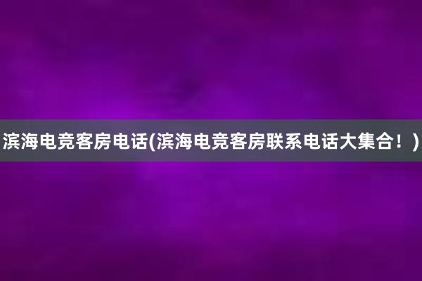 滨海电竞客房电话(滨海电竞客房联系电话大集合！)